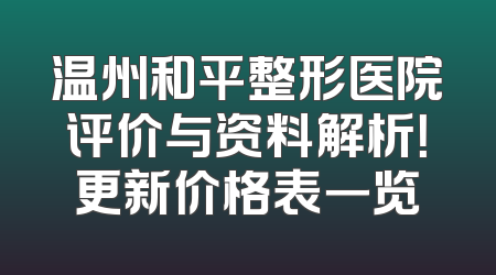 温州和平整形医院评价与资料解析！更新价格表一览