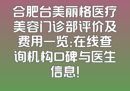 合肥台美丽格医疗美容门诊部评价及费用一览：在线查询机构口碑与医生信息！