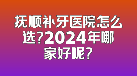 抚顺补牙医院怎么选？2024年哪家好呢？
