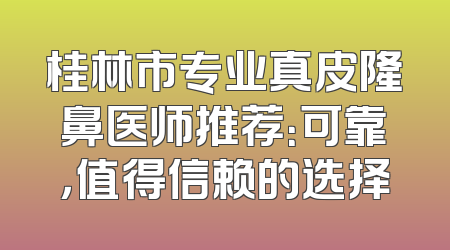 桂林市专业真皮隆鼻医师推荐：可靠，值得信赖的选择