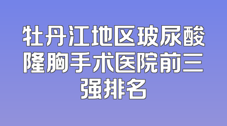 牡丹江地区玻尿酸隆胸手术医院前三强排名