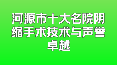 河源市十大名院阴缩手术技术与声誉卓越