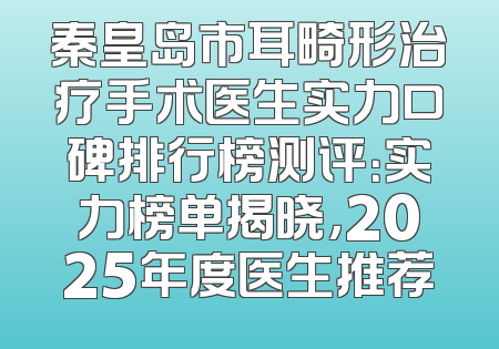 秦皇岛市耳畸形治疗手术医生实力口碑排行榜测评：实力榜单揭晓，2025年度医生推荐