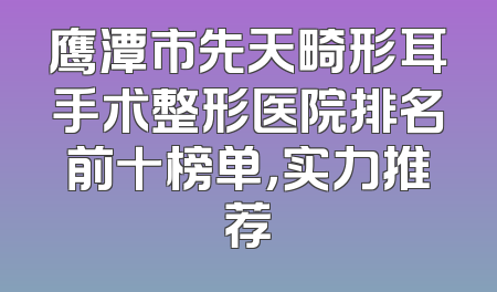 鹰潭市先天畸形耳手术整形医院排名前十榜单，实力推荐