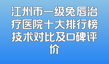 江州市一级兔唇治疗医院十大排行榜技术对比及口碑评价