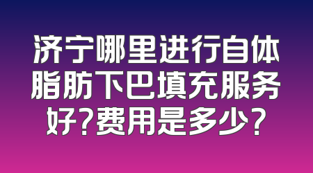 济宁哪里进行自体脂肪下巴填充服务好？费用是多少？
