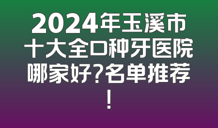 2024年玉溪市十大全口种牙医院哪家好？名单推荐！