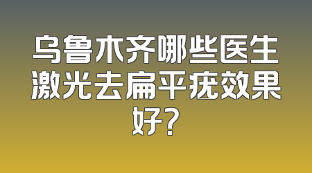 乌鲁木齐哪些医生激光去扁平疣效果好？