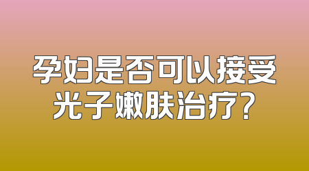 孕妇是否可以接受光子嫩肤治疗？