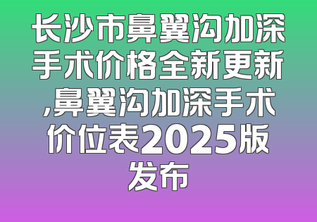 长沙市鼻翼沟加深手术价格全新更新，鼻翼沟加深手术价位表2025版发布