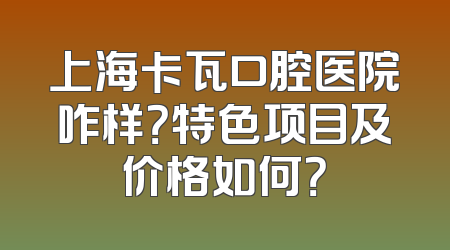上海卡瓦口腔医院咋样？特色项目及价格如何？