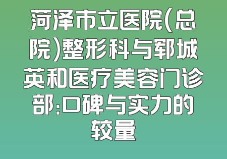 菏泽市立医院(总院)整形科与郓城英和医疗美容门诊部：口碑与实力的较量