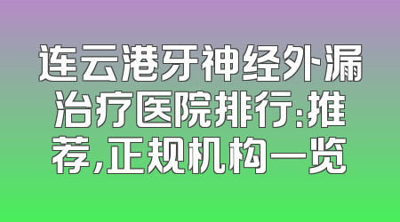 连云港牙神经外漏治疗医院排行：推荐，正规机构一览