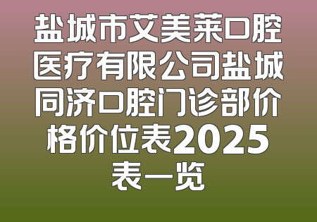 盐城市艾美莱口腔医疗有限公司盐城同济口腔门诊部价格价位表2025表一览