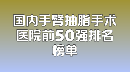 国内手臂抽脂手术医院前50强排名榜单