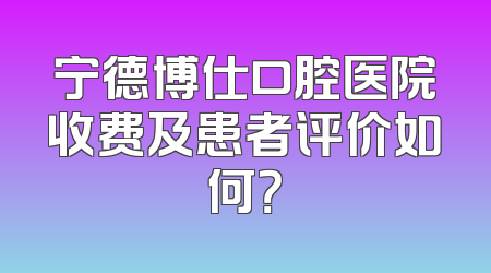 宁德博仕口腔医院收费及患者评价如何？