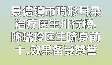景德镇市畸形耳朵治疗医生排行榜：陈瑞玲医生跻身前十，效果备受赞誉