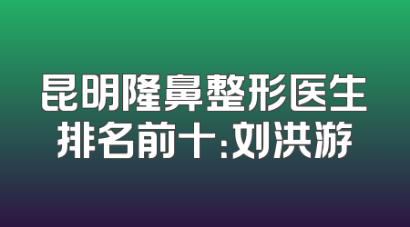 昆明隆鼻整形医生排名前十：刘洪游