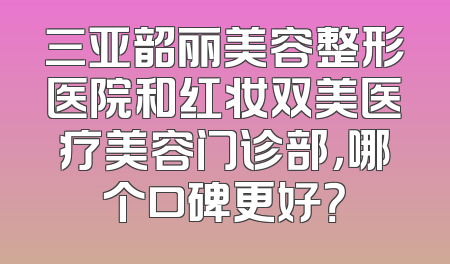 三亚韶丽美容整形医院和红妆双美医疗美容门诊部，哪个口碑更好？