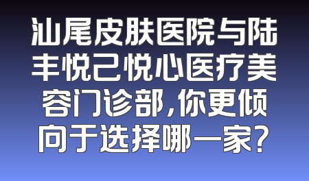 汕尾皮肤医院与陆丰悦己悦心医疗美容门诊部，你更倾向于选择哪一家？