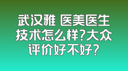 武汉雅偲医美医生技术怎么样？大众评价好不好？