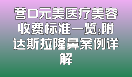 营口元美医疗美容收费标准一览：附达斯拉隆鼻案例详解