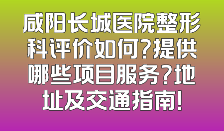 咸阳长城医院整形科评价如何？提供哪些项目服务？地址及交通指南！