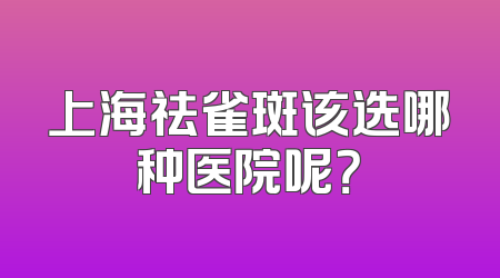 上海祛雀斑该选哪种医院呢？