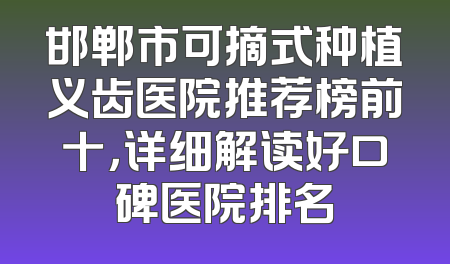 邯郸市可摘式种植义齿医院推荐榜前十，详细解读好口碑医院排名