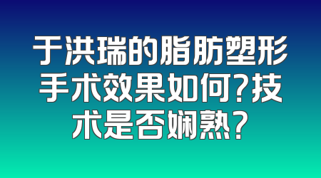 于洪瑞的脂肪塑形手术效果如何？技术是否娴熟？