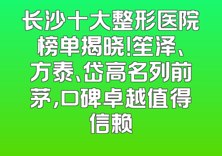 长沙十大整形医院榜单揭晓！笙泽、方泰、岱高名列前茅，口碑卓越值得信赖
