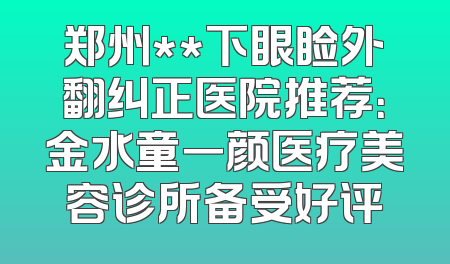 郑州**下眼睑外翻纠正医院推荐：金水童一颜医疗美容诊所备受好评