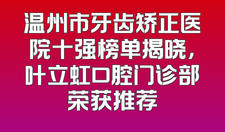 温州市牙齿矫正医院十强榜单揭晓，叶立虹口腔门诊部荣获推荐