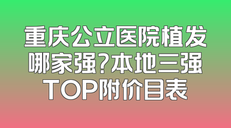 重庆公立医院植发哪家强？本地三强TOP附价目表