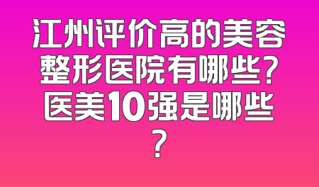 江州评价高的美容整形医院有哪些？医美10强是哪些？
