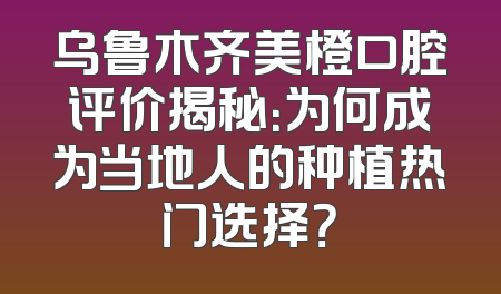 乌鲁木齐美橙口腔评价揭秘：为何成为当地人的种植热门选择？
