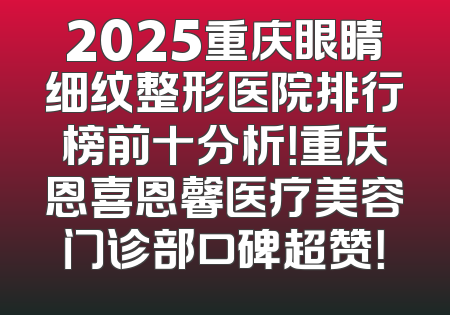 2025重庆眼睛细纹整形医院排行榜前十分析！重庆恩喜恩馨医疗美容门诊部口碑超赞！