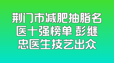 荆门市减肥抽脂名医十强榜单 彭继忠医生技艺出众