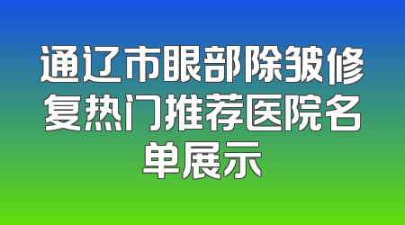 通辽市眼部除皱修复热门推荐医院名单展示