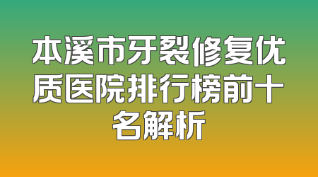 本溪市牙裂修复优质医院排行榜前十名解析
