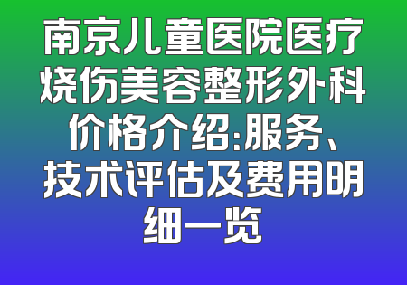 南京儿童医院医疗烧伤美容整形外科价格介绍：服务、技术评估及费用明细一览