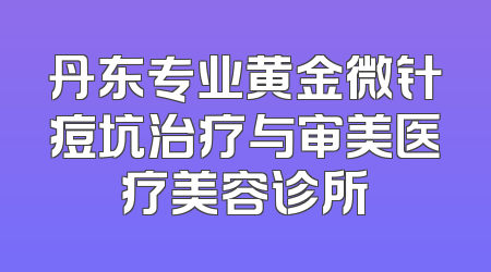 丹东专业黄金微针痘坑治疗与审美医疗美容诊所
