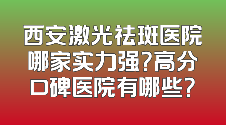 西安激光祛斑医院哪家实力强？高分口碑医院有哪些？