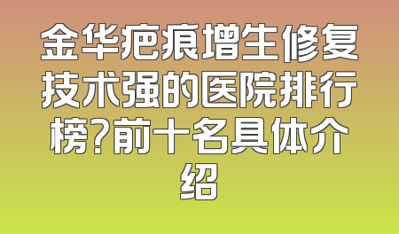 金华疤痕增生修复技术强的医院排行榜？前十名具体介绍