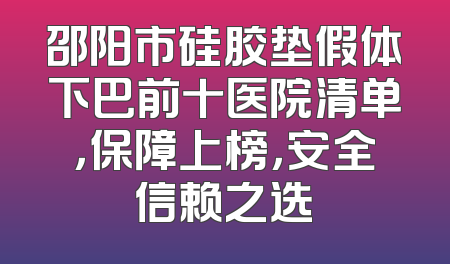 邵阳市硅胶垫假体下巴前十医院清单，保障上榜，安全信赖之选