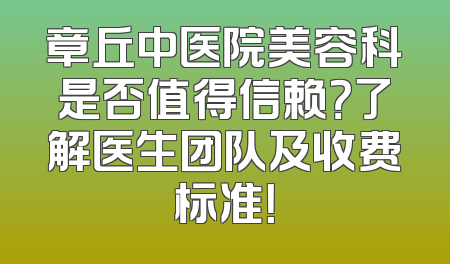章丘中医院美容科是否值得信赖？了解医生团队及收费标准！