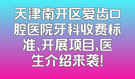 天津南开区爱齿口腔医院牙科收费标准、开展项目、医生介绍来袭！