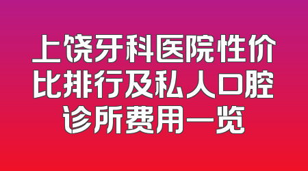 上饶牙科医院性价比排行及私人口腔诊所费用一览