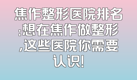 焦作整形医院排名：想在焦作做整形，这些医院你需要认识！