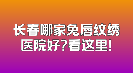 长春哪家兔唇纹绣医院好？看这里！